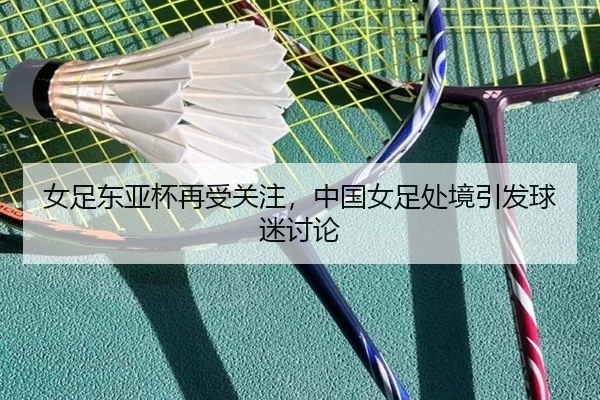 女足东亚杯再受关注，中国女足处境引发球迷讨论